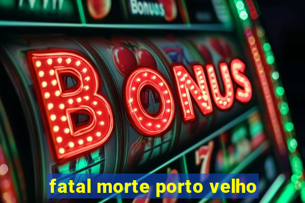 fatal morte porto velho